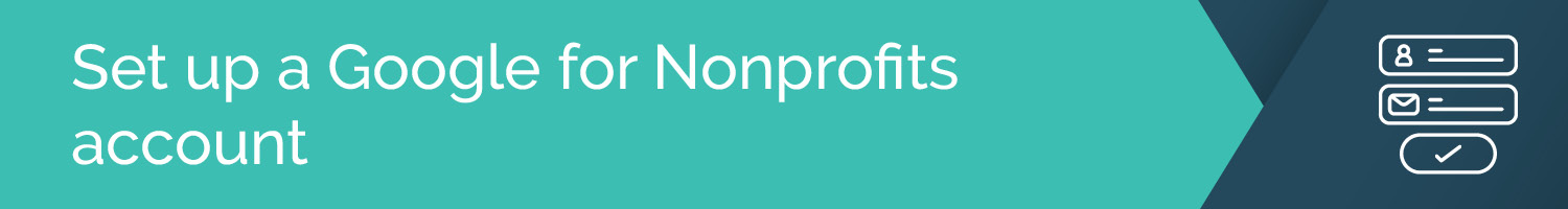 This section explains how to set up a Google for Nonprofits account to access Google Ad Grants for nonprofits.