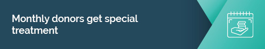 Find out why being a monthly donor means the supporter gets special treatment. 