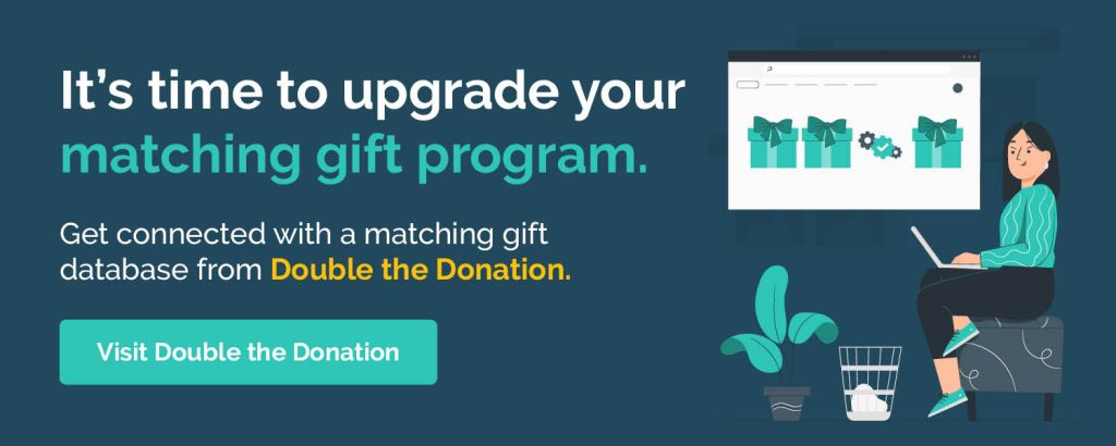 It's time to upgrade your matching gift program. Get connected with a matching gift database from Double the Donation. Visit Double the donation. 