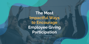 The Most Impactful Ways to Encourage Employee Giving Participation