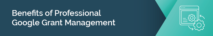 This section will explore the benefits of hiring a professional Google Grants agency to manage your nonprofit’s Google Ad Grant.