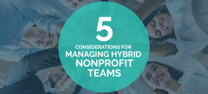In this guide, we’ll discuss five considerations for effectively managing hybrid nonprofit teams.