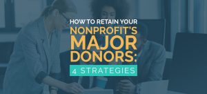 The title of the article, which is “How to Retain Your Nonprofit’s Major Donors: 4 Strategies,” over an image of nonprofit professionals looking at a computer screen.